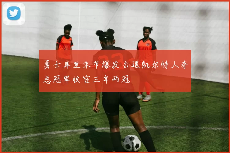 勇士库里末节爆发击退凯尔特人夺总冠军收官三年两冠