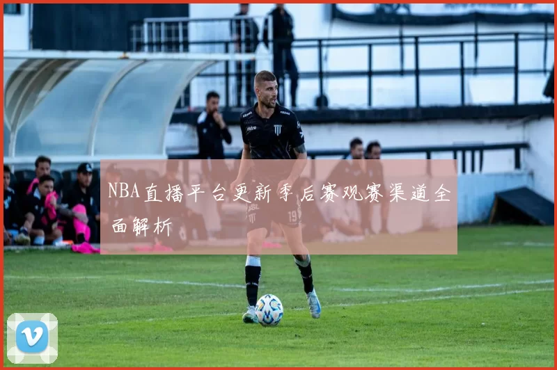 NBA直播平台更新季后赛观赛渠道全面解析