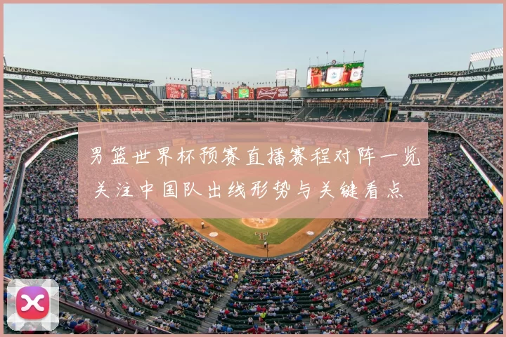 男篮世界杯预赛直播赛程对阵一览 关注中国队出线形势与关键看点