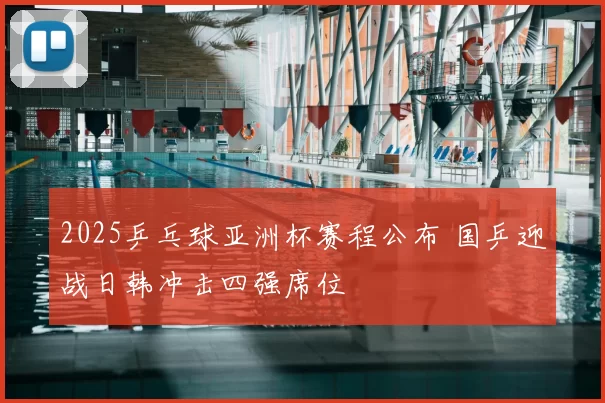 2025乒乓球亚洲杯赛程公布 国乒迎战日韩冲击四强席位