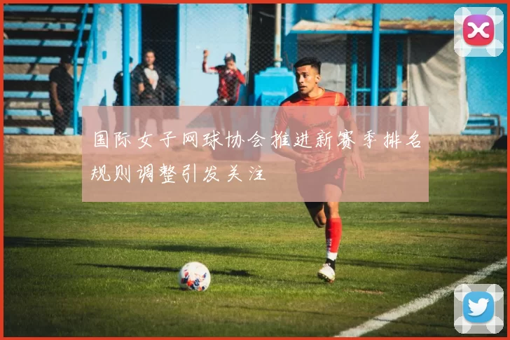 国际女子网球协会推进新赛季排名规则调整引发关注