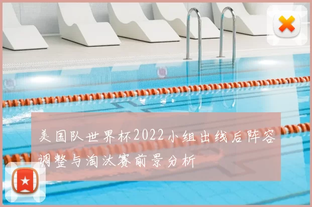 美国队世界杯2022小组出线后阵容调整与淘汰赛前景分析