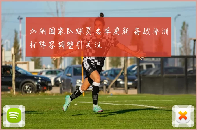 加纳国家队球员名单更新 备战非洲杯阵容调整引关注