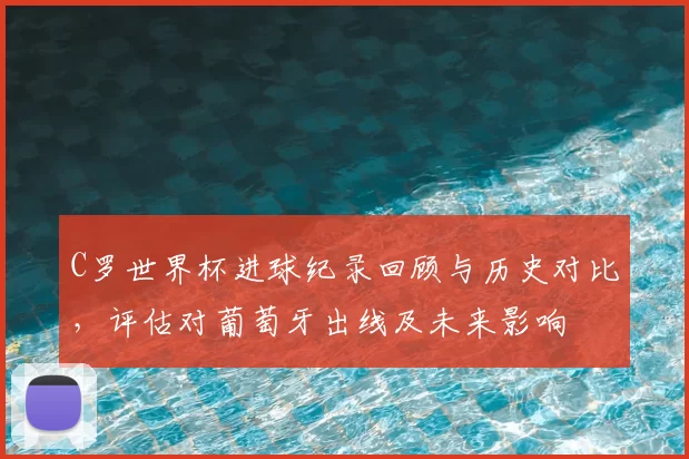 C罗世界杯进球纪录回顾与历史对比,评估对葡萄牙出线及未来影响