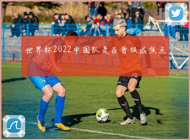世界杯2022中国队是否晋级成焦点