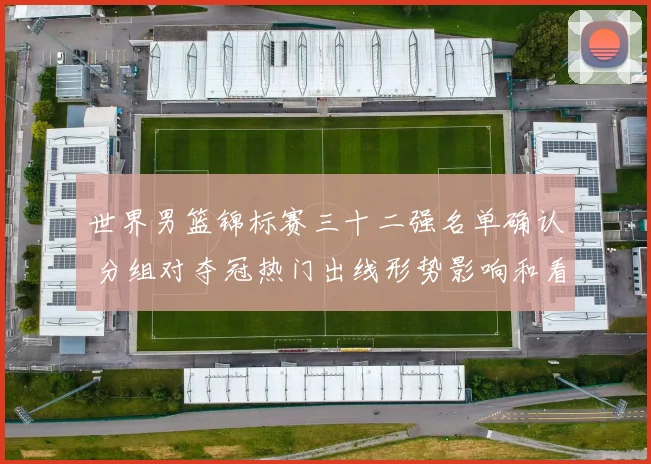 世界男篮锦标赛三十二强名单确认 分组对夺冠热门出线形势影响和看点