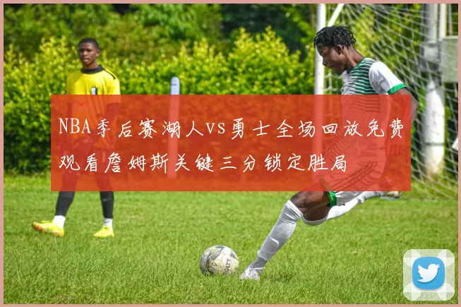 NBA季后赛湖人vs勇士全场回放免费观看詹姆斯关键三分锁定胜局