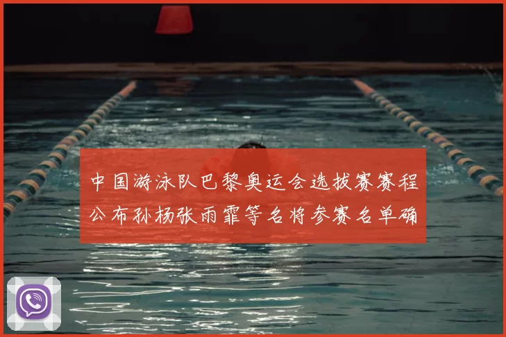 中国游泳队巴黎奥运会选拔赛赛程公布孙杨张雨霏等名将参赛名单确认