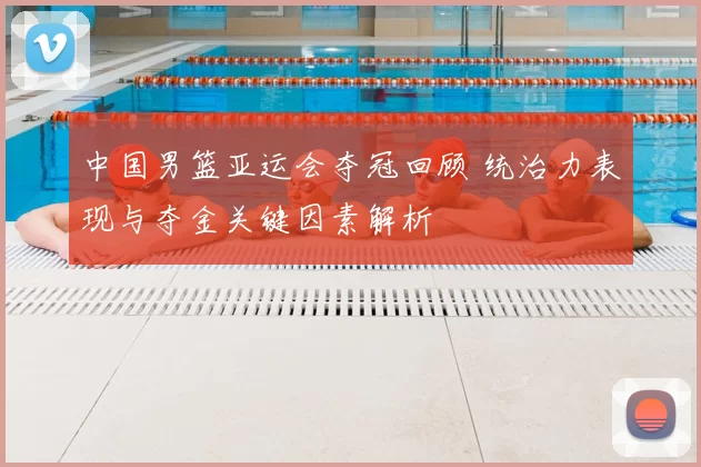 中国男篮亚运会夺冠回顾 统治力表现与夺金关键因素解析