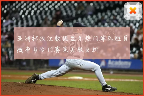 亚洲杯投注数据显示热门球队胜负概率与冷门赛果关联分析