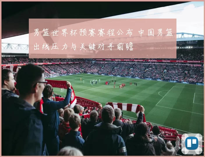 男篮世界杯预赛赛程公布 中国男篮出线压力与关键对手前瞻