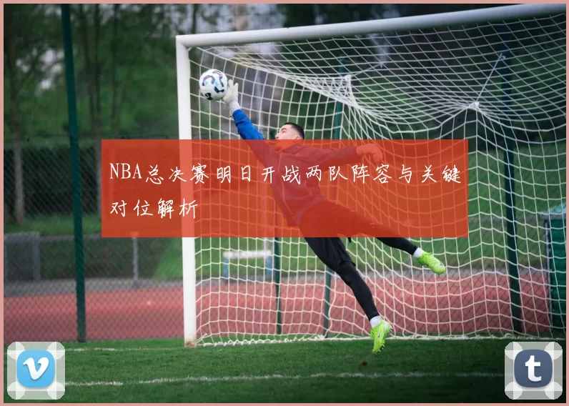 NBA总决赛明日开战两队阵容与关键对位解析