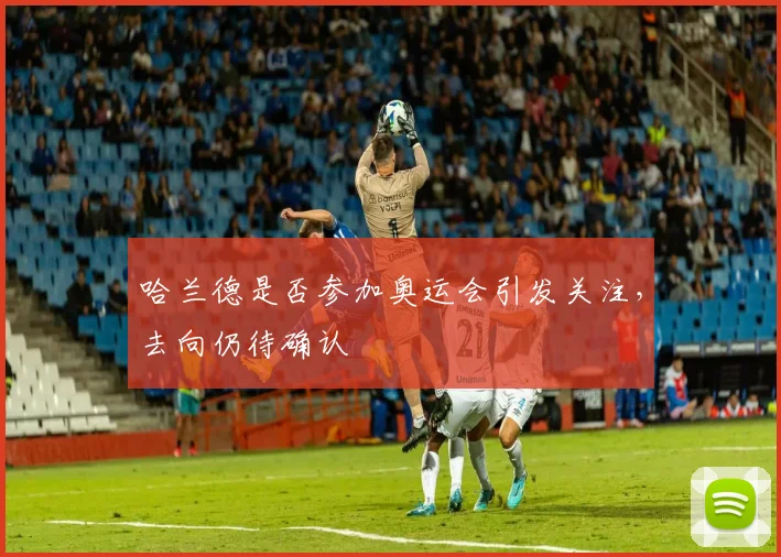 哈兰德是否参加奥运会引发关注，去向仍待确认