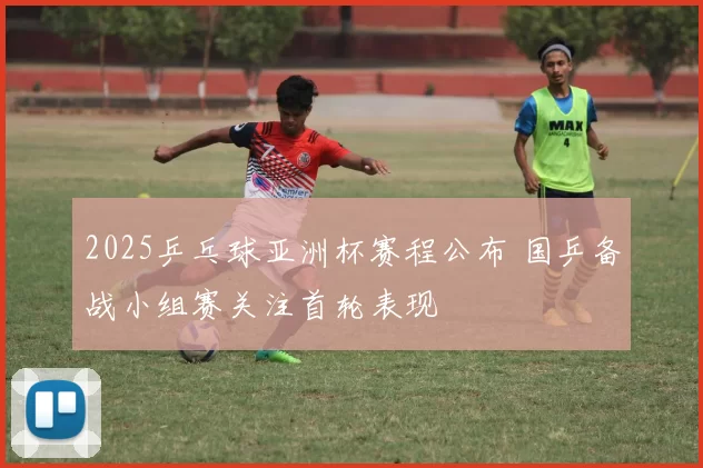 2025乒乓球亚洲杯赛程公布 国乒备战小组赛关注首轮表现