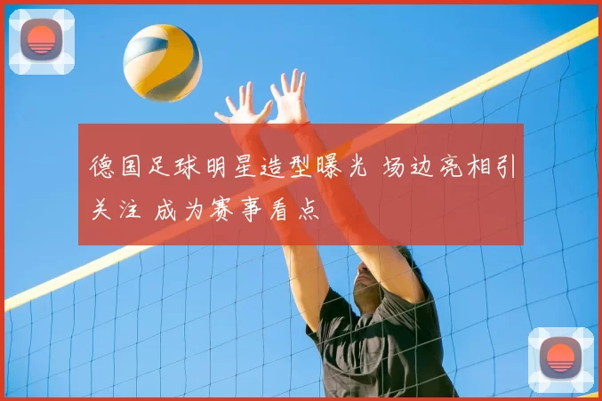 德国足球明星造型曝光 场边亮相引关注 成为赛事看点