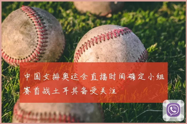 中国女排奥运会直播时间确定小组赛首战土耳其备受关注