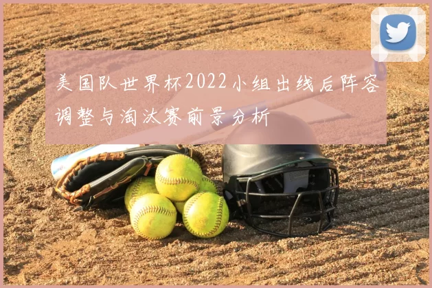 美国队世界杯2022小组出线后阵容调整与淘汰赛前景分析